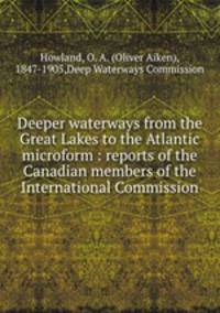 Deeper waterways from the Great Lakes to the Atlantic microform : reports of the Canadian members of the International Commission