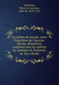 La sphre du monde, selon l`hypothse de Copernic . dcrite, dmontre, & compare avec les sphres & les systmes de Ptolome, & de Tyco-Brah