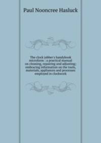 The clock jobber`s handybook microform : a practical manual on cleaning, repairing and adjusting; embracing information on the tools, materials, appliances and processes employed in clockwork