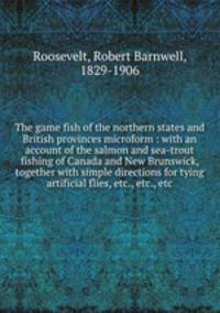 The game fish of the northern states and British provinces microform : with an account of the salmon and sea-trout fishing of Canada and New Brunswick, together with simple directions for tying artificial flies, etc., etc., etc.