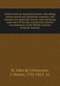 Letters from an American farmer: describing certain provincial situations, manners, and customs not generally known; and conveying some idea of the late and present interior circumstances of the British colonies in North America