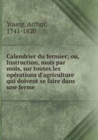 Calendrier du fermier; ou, Instruction, mois par mois, sur toutes les oprations d`agriculture qui doivent se faire dans une ferme