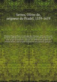 Thtre d`agriculture et mnage des champs; o l`on voit avec clart et prcision l`art de bien employer et cultiver la terre, en tout ce qui la concerne, suivant ses diffrentes qualits et climats divers, tant d`aprs la doctrine des anciens, que par l`. 2