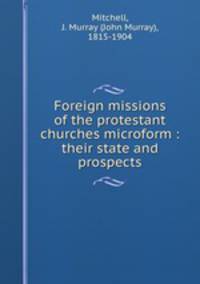 Foreign missions of the protestant churches microform : their state and prospects