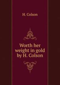 Worth her weight in gold by H. Colson.
