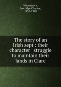 The story of an Irish sept : their character & struggle to maintain their lands in Clare