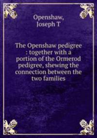 The Openshaw pedigree : together with a portion of the Ormerod pedigree, shewing the connection between the two families