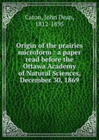 Origin of the prairies microform : a paper read before the Ottawa Academy of Natural Sciences, December 30, 1869