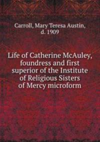 Life of Catherine McAuley, foundress and first superior of the Institute of Religious Sisters of Mercy microform