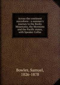 Across the continent microform : a summer`s journey to the Rocky Mountains, the Mormons and the Pacific states, with Speaker Colfax
