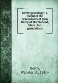 Derby genealogy : a record of the descendants of John Darby of Marblehead, Mass., ten generations