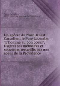Un aptre du Nord-Ouest Canadien: le Pere Lacombe, "L`homme au bon coeur". D`apres ses mmoires et souvenirs recueillis par une soeur de la Providence