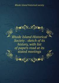 Rhode Island Historical Society : sketch of its history, with list of papers read at its stated meetings