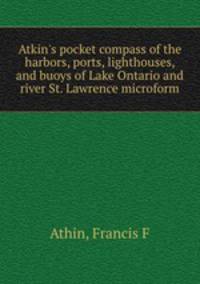 Atkin`s pocket compass of the harbors, ports, lighthouses, and buoys of Lake Ontario and river St. Lawrence microform