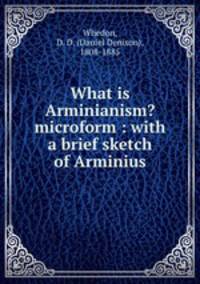 What is Arminianism? microform : with a brief sketch of Arminius