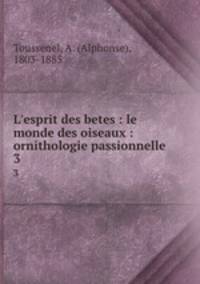 L`esprit des betes : le monde des oiseaux : ornithologie passionnelle. 3
