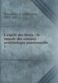L`esprit des betes : le monde des oiseaux : ornithologie passionnelle. 1