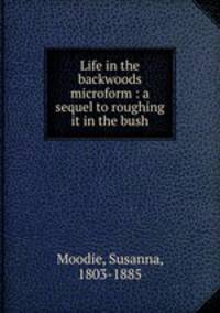 Life in the backwoods microform : a sequel to roughing it in the bush