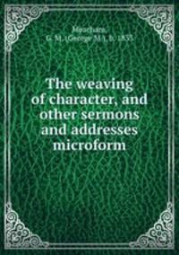 The weaving of character, and other sermons and addresses microform