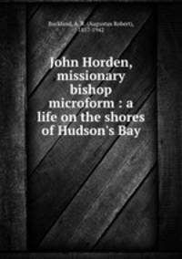 John Horden, missionary bishop microform : a life on the shores of Hudson`s Bay