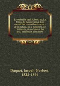 Le vritable petit Albert; ou, Le trsor du peuple; suivi d`un recueil des merveilleux secrets de la nature, da la mdicine, de l`industrie, des sciences, des arts, penses et bons mots