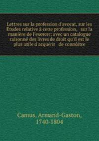Lettres sur la profession d`avocat, sur les tudes relative cette profession, & sur la manire de l`exercer; avec un catalogue raisonn des livres de droit qu`il est le plus utile d`acqurir & de connitre