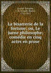 La bisarrerie de la fortune; ou, Le juene philosophe; comdie en cinq actes en prose