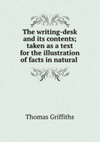 The writing-desk and its contents; taken as a text for the illustration of facts in natural .