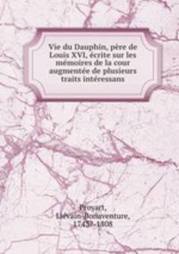 Vie du Dauphin, pre de Louis XVI, crite sur les mmoires de la cour augmente de plusieurs traits intressans