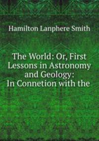 The World: Or, First Lessons in Astronomy and Geology: In Connetion with the .