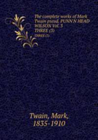 The complete works of Mark Twain pseud. PUNN`N HEAD WILSON Vol. 3. THREE (3)