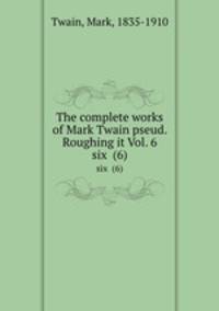 The complete works of Mark Twain pseud. Roughing it Vol. 6. six (6)