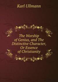 The Worship of Genius, and The Distinctive Character, Or Essence of Christianity