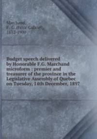 Budget speech delivered by Honorable F.G. Marchand microform : premier and treasurer of the province in the Legislative Assembly of Quebec on Tuesday, 14th December, 1897