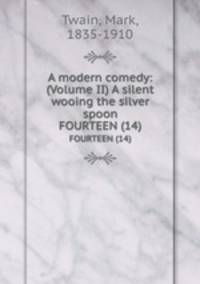 A modern comedy: (Volume II) A silent wooing the silver spoon. FOURTEEN (14)