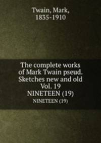 The complete works of Mark Twain pseud. Sketches new and old Vol. 19. NINETEEN (19)