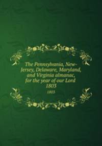 The Pennsylvania, New-Jersey, Delaware, Maryland, and Virginia almanac, for the year of our Lord . 1803