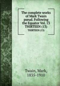 The complete works of Mark Twain pseud. Following the Equator Vol. 13. THIRTEEN (13)