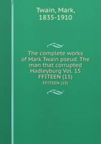 The complete works of Mark Twain pseud. The man that corrupted Hadleyburg Vol. 15. FFITEEN (15)