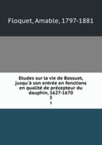 Etudes sur la vie de Bossuet, jusqu` son entre en fonctions en qualit de prcepteur du dauphin, 1627-1670. 3