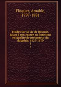 Etudes sur la vie de Bossuet, jusqu` son entre en fonctions en qualit de prcepteur du dauphin, 1627-1670. 1