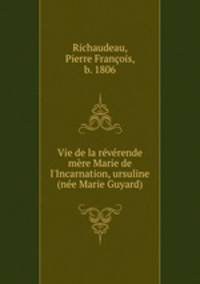Vie de la rvrende mre Marie de l`Incarnation, ursuline (ne Marie Guyard)