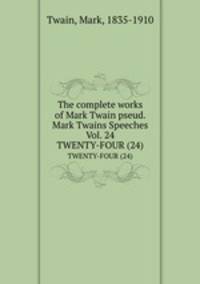 The complete works of Mark Twain pseud. Mark Twains Speeches Vol. 24. TWENTY-FOUR (24)