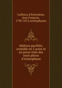 Athnes pacifie; comdie en 3 actes et en prose tire des onze pices d`Aristophane
