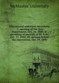 Educational addresses microform : I. opening of the Arts Department, Oct. 10, 1880; II. unveiling of portrait of Dr. Fyfe, Oct. 17, 1890; III. sermon before the convention, Oct. 19, 1890