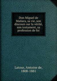 Don Miguel de Maara, sa vie, son discours sur la vrit, son testament, sa profession de foi