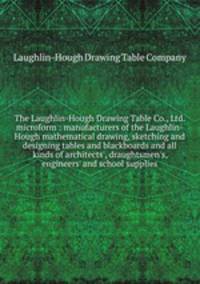 The Laughlin-Hough Drawing Table Co., Ltd. microform : manufacturers of the Laughlin-Hough mathematical drawing, sketching and designing tables and blackboards and all kinds of architects`, draughtsmen`s, engineers` and school supplies