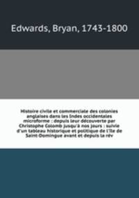 Histoire civile et commerciale des colonies anglaises dans les Indes occidentales microforme : depuis leur dcouverte par Christophe Colomb jusqu` nos jours : suivie d`un tableau historique et politique de l`le de Saint-Domingue avant et depuis la rv