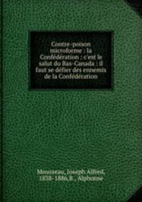 Contre-poison microforme : la Confdration : c`est le salut du Bas-Canada : il faut se dfier des ennemis de la Confdration