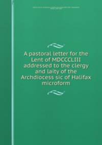 A pastoral letter for the Lent of MDCCCLIII addressed to the clergy and laity of the Archdiocess sic of Halifax microform